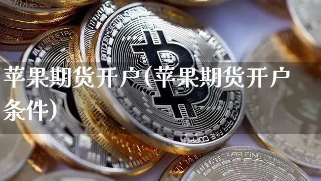 苹果期货开户(苹果期货开户条件)_https://www.erdeww.com_期货_第1张