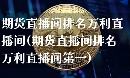 期货直播间排名万利直播间(期货直播间排名万利直播间第一)_https://www.erdeww.com_期货资讯_第1张
