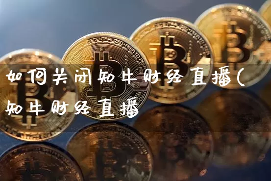 如何关闭知牛财经直播(知牛财经直播闿_https://www.erdeww.com_期货资讯_第1张