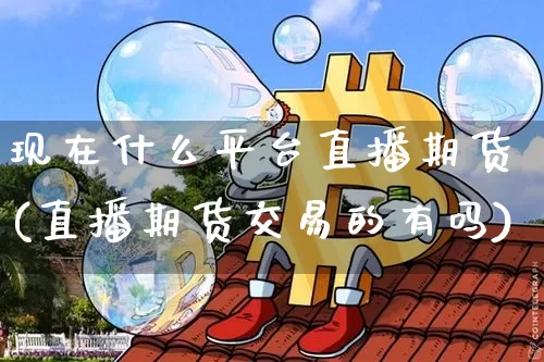 现在什么平台直播期货(直播期货交易的有吗)_https://www.erdeww.com_期货_第1张