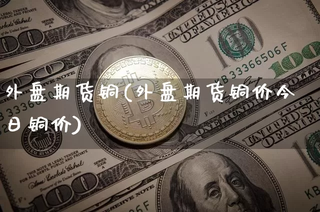 外盘期货铜(外盘期货铜价今日铜价)_https://www.erdeww.com_期货走势_第1张