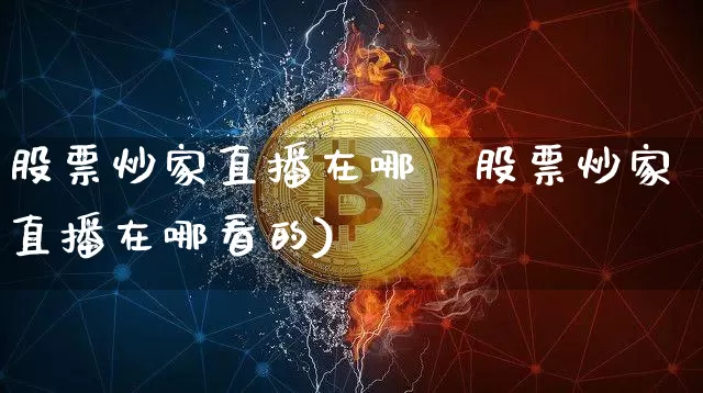 股票炒家直播在哪眿股票炒家直播在哪看的)_https://www.erdeww.com_期货行情_第1张