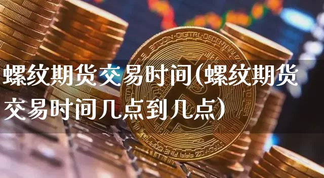 螺纹期货交易时间(螺纹期货交易时间几点到几点)_https://www.erdeww.com_期货知识_第1张