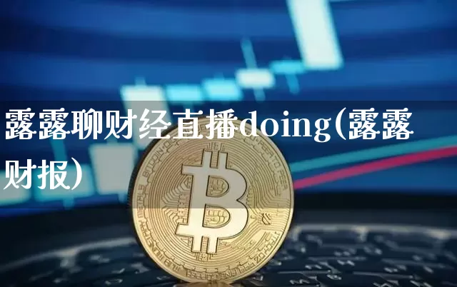 露露聊财经直播doing(露露财报)_https://www.erdeww.com_期货_第1张