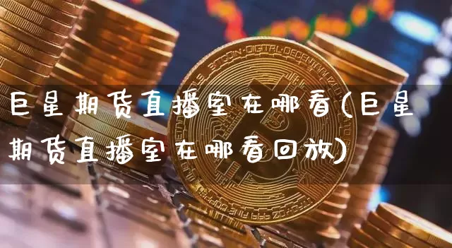 巨星期货直播室在哪看(巨星期货直播室在哪看回放)_https://www.erdeww.com_期货_第1张