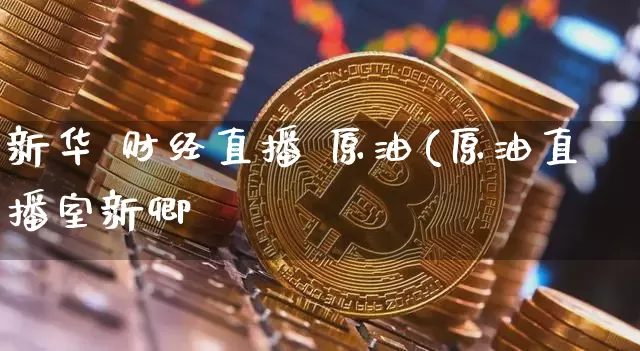 新华 财经直播 原油(原油直播室新卿_https://www.erdeww.com_期货行情_第1张