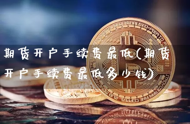 期货开户手续费最低(期货开户手续费最低多少钱)_https://www.erdeww.com_期货_第1张