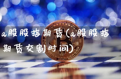 a股股指期货(a股股指期货交割时间)_https://www.erdeww.com_期货_第1张