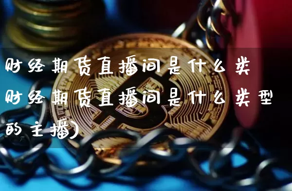 财经期货直播间是什么类垿财经期货直播间是什么类型的主播)_https://www.erdeww.com_期货知识_第1张