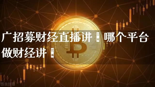 广招募财经直播讲帿哪个平台做财经讲帿_https://www.erdeww.com_期货行情_第1张