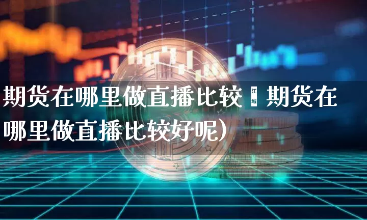 期货在哪里做直播比较奿期货在哪里做直播比较好呢)_https://www.erdeww.com_期货资讯_第1张