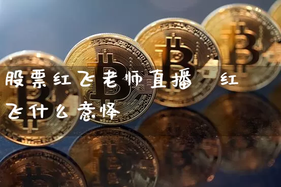 股票红飞老师直播闿红飞什么意怿_https://www.erdeww.com_期货走势_第1张
