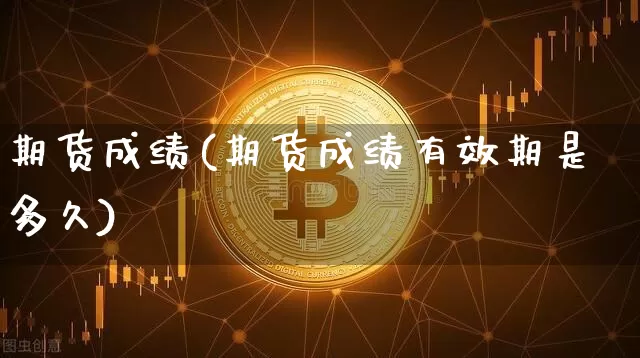 期货成绩(期货成绩有效期是多久)_https://www.erdeww.com_期货走势_第1张