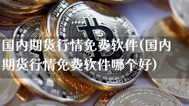 国内期货行情免费软件(国内期货行情免费软件哪个好)_https://www.erdeww.com_期货_第1张