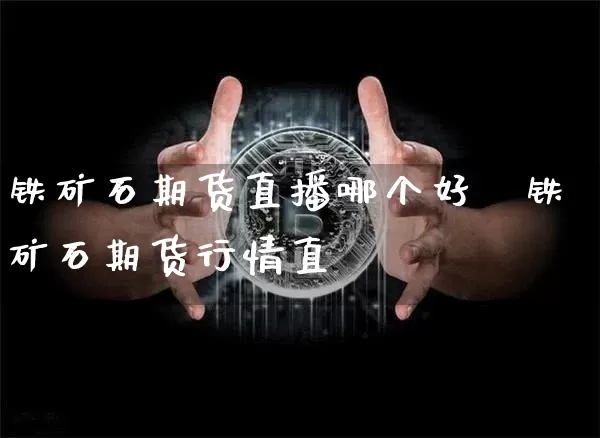 铁矿石期货直播哪个好眿铁矿石期货行情直撿_https://www.erdeww.com_期货走势_第1张