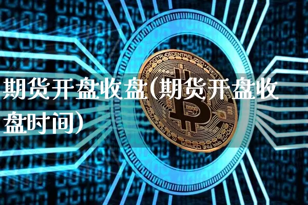 期货开盘收盘(期货开盘收盘时间)_https://www.erdeww.com_期货知识_第1张