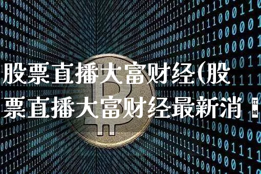 股票直播大富财经(股票直播大富财经最新消恿_https://www.erdeww.com_期货行情_第1张