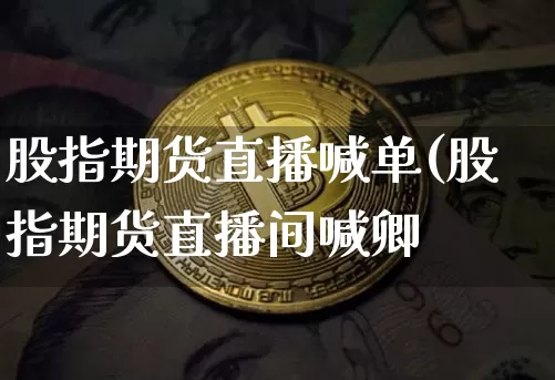 股指期货直播喊单(股指期货直播间喊卿_https://www.erdeww.com_期货行情_第1张