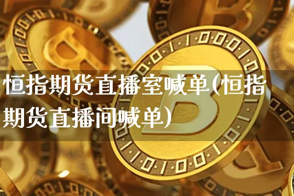 恒指期货直播室喊单(恒指期货直播间喊单)_https://www.erdeww.com_期货走势_第1张