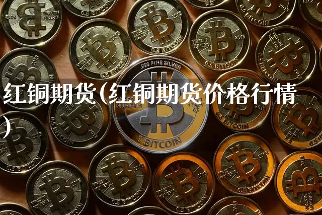 红铜期货(红铜期货价格行情)_https://www.erdeww.com_期货_第1张