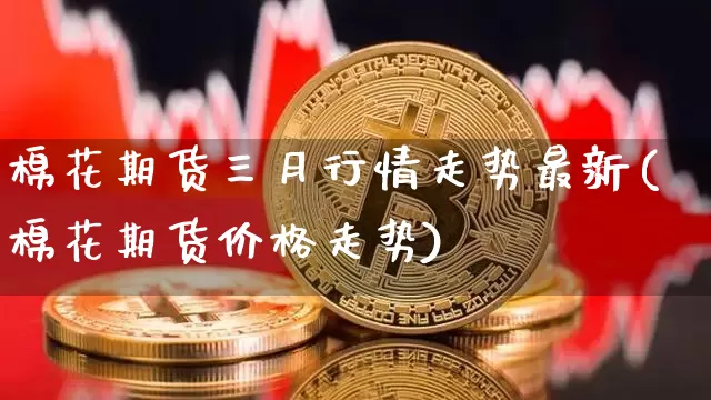 棉花期货三月行情走势最新(棉花期货价格走势)_https://www.erdeww.com_期货知识_第1张