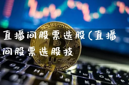 直播间股票选股(直播间股票选股技巿_https://www.erdeww.com_期货走势_第1张