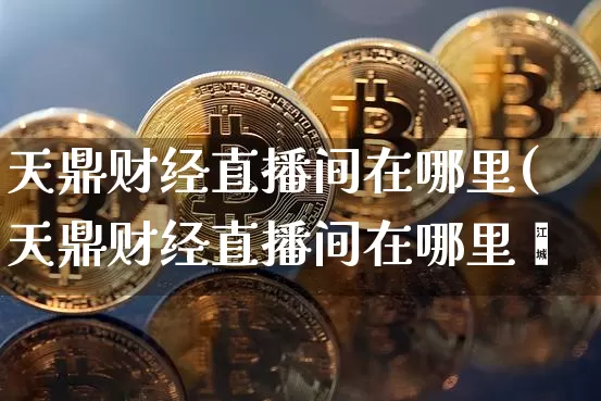 天鼎财经直播间在哪里(天鼎财经直播间在哪里眿_https://www.erdeww.com_期货_第1张