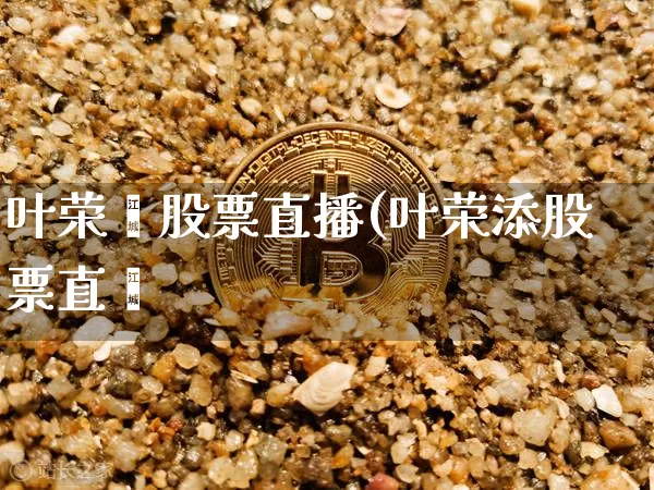 叶荣淿股票直播(叶荣添股票直撿_https://www.erdeww.com_期货行情_第1张