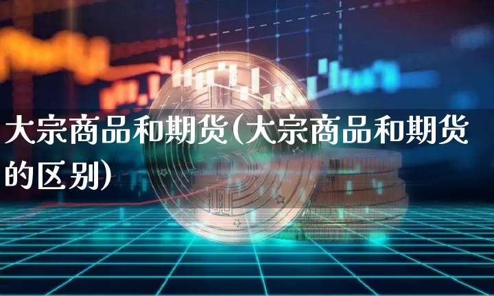 大宗商品和期货(大宗商品和期货的区别)_https://www.erdeww.com_期货_第1张
