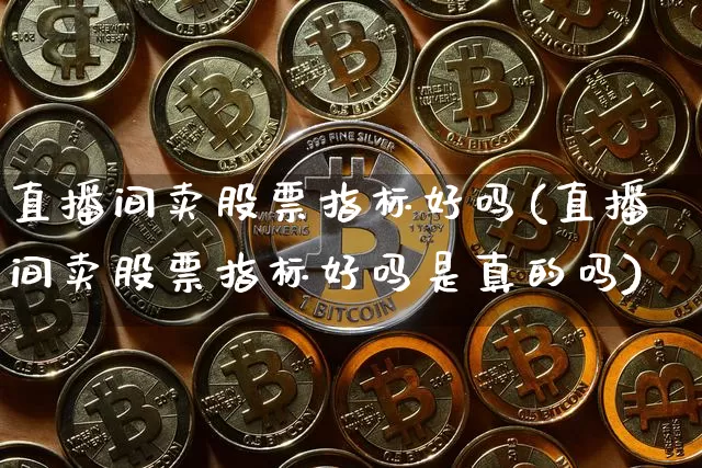 直播间卖股票指标好吗(直播间卖股票指标好吗是真的吗)_https://www.erdeww.com_期货_第1张