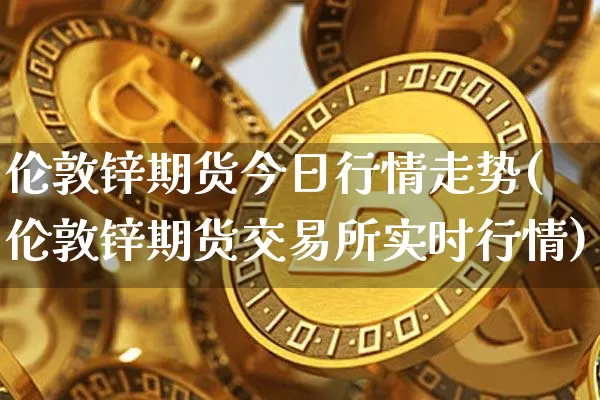 伦敦锌期货今日行情走势(伦敦锌期货交易所实时行情)_https://www.erdeww.com_期货行情_第1张