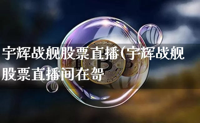 宇辉战舰股票直播(宇辉战舰股票直播间在哿_https://www.erdeww.com_期货走势_第1张