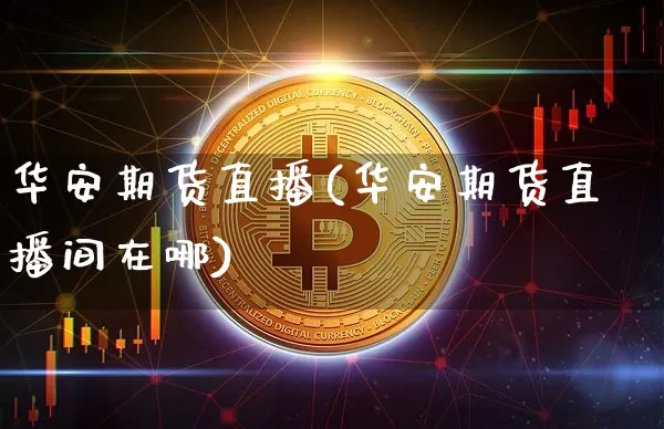 华安期货直播(华安期货直播间在哪)_https://www.erdeww.com_期货行情_第1张