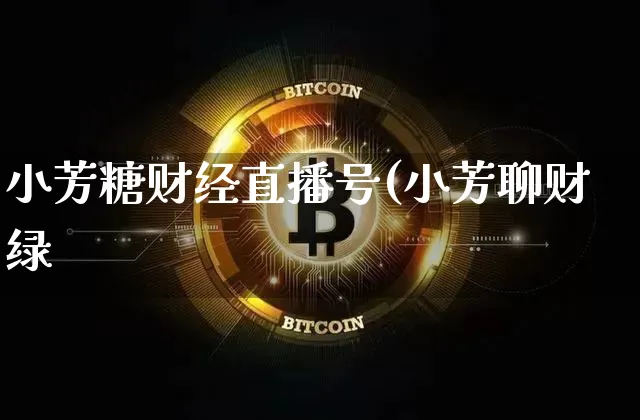 小芳糖财经直播号(小芳聊财绿_https://www.erdeww.com_期货知识_第1张