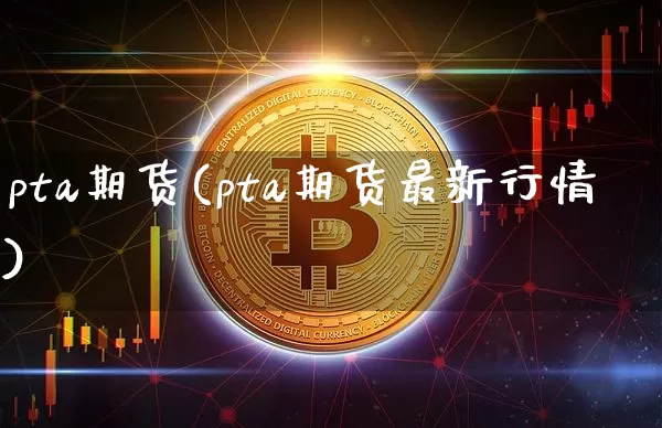 pta期货(pta期货最新行情)_https://www.erdeww.com_期货_第1张