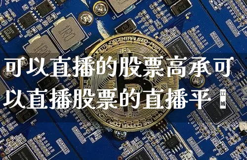 可以直播的股票高承可以直播股票的直播平叿_https://www.erdeww.com_期货行情_第1张