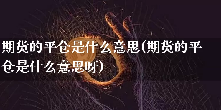 期货的平仓是什么意思(期货的平仓是什么意思呀)_https://www.erdeww.com_期货行情_第1张