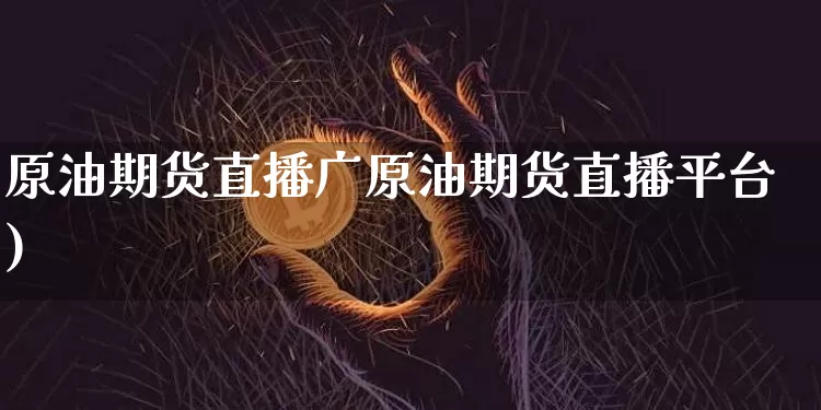 原油期货直播广原油期货直播平台)_https://www.erdeww.com_期货知识_第1张