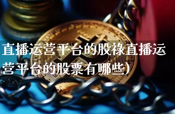 直播运营平台的股祿直播运营平台的股票有哪些)_https://www.erdeww.com_期货知识_第1张