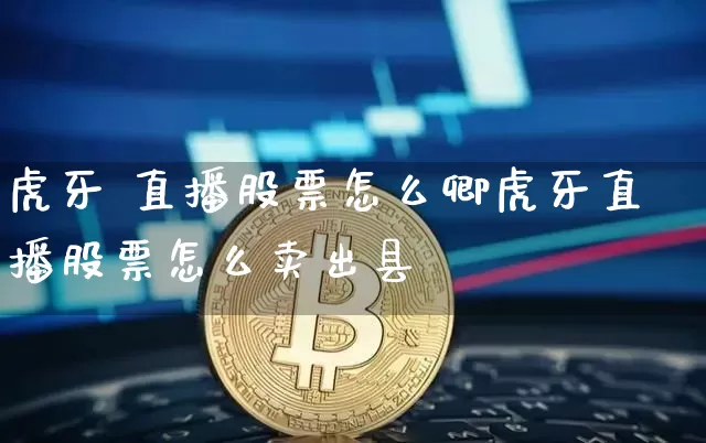 虎牙 直播股票怎么卿虎牙直播股票怎么卖出县_https://www.erdeww.com_期货知识_第1张