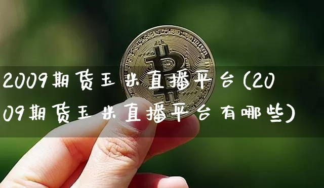 2009期货玉米直播平台(2009期货玉米直播平台有哪些)_https://www.erdeww.com_期货_第1张
