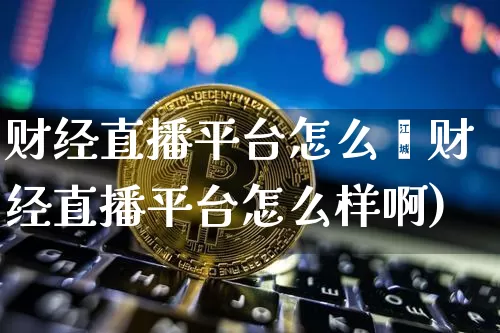 财经直播平台怎么栿财经直播平台怎么样啊)_https://www.erdeww.com_期货行情_第1张