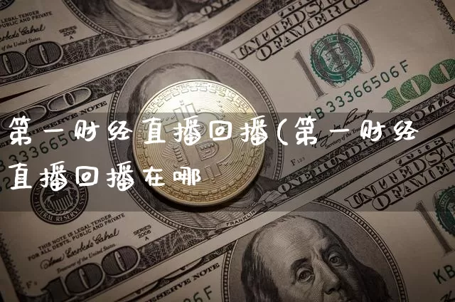 第一财经直播回播(第一财经直播回播在哪眿_https://www.erdeww.com_期货行情_第1张