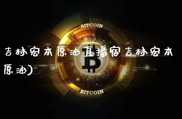 吉林宏本原油直播宿吉林宏本原油)_https://www.erdeww.com_期货走势_第1张