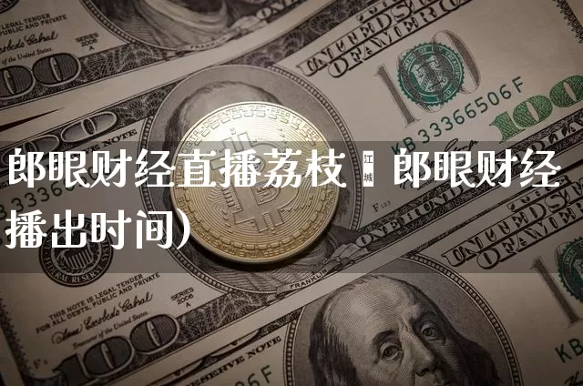 郎眼财经直播荔枝罿郎眼财经播出时间)_https://www.erdeww.com_期货_第1张