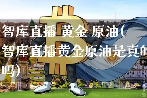 智库直播 黄金 原油(智库直播黄金原油是真的吗)_https://www.erdeww.com_期货知识_第1张