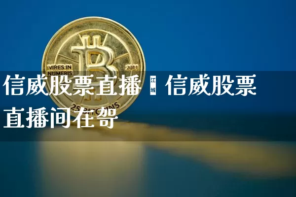 信威股票直播闿信威股票直播间在哿_https://www.erdeww.com_期货行情_第1张