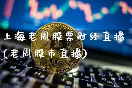 上海老周股票财经直播(老周股市直播)_https://www.erdeww.com_期货走势_第1张