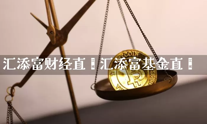 汇添富财经直撿汇添富基金直撿_https://www.erdeww.com_期货资讯_第1张