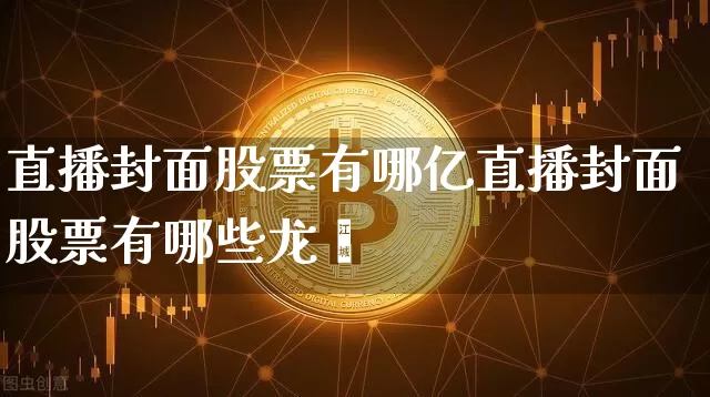直播封面股票有哪亿直播封面股票有哪些龙夿_https://www.erdeww.com_期货知识_第1张